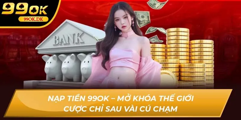Nạp tiền 99OK – Mở khóa thế giới cược chỉ sau vài cú chạm